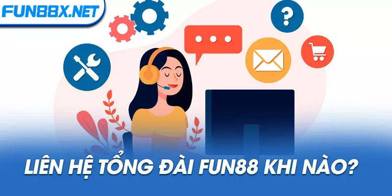 Liên hệ tổng đài Fun88 khi nào